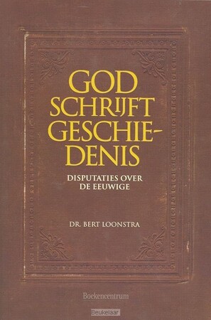 God schrijft geschiedenis: disputaties over de eeuwige - Bert Loonstra