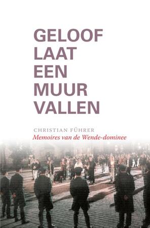 Geloof laat een Muur vallen: mémoires van de Wende-dominee - Christian Führer