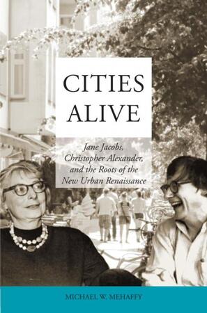Cities Alive: Jane Jacobs, Christopher Alexander, and the Roots of the New Urban Renaissance - Michael W. Mehaffy Cities Alive: Jane Jacobs, Christopher Alexander, and the Roots of the New Urban Renaissance - Michael W. Mehaffy