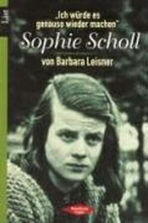'Ich würde es genauso wieder machen'. Sophie Scholl - Barbara Leisner 'Ich würde es genauso wieder machen'. Sophie Scholl - Barbara Leisner