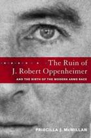 The Ruin of J. Robert Oppenheimer, and the Birth of the Modern Arms Race - Priscilla Johnson Mcmillan The Ruin of J. Robert Oppenheimer, and the Birth of the Modern Arms Race - Priscilla Johnson Mcmillan