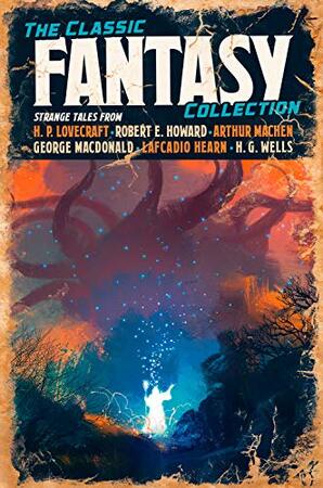 The Classic Fantasy Collection - Robert E. Howard, H. P. Lovecraft, G. G. Pendarves, H. G. Wells, William Morris, Lafcadio Hearn, Abraham Merritt, Arthur Machen, Ernest Bramah, Robert W. Chambers, George Macdonald