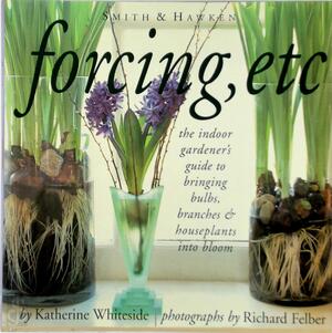 Forcing, Etc: The Indoor Gardener's Guide to Bringing Builbs, Branches & Houseplants Into Bloom - Katherine Whiteside