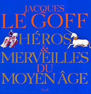 Héros et merveilles du Moyen Age - Jacques Le Goff