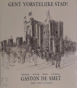 Gent vorstelijke stad! - Gaston De Smet, Adelin De Buck Gent vorstelijke stad! - Gaston De Smet, Adelin De Buck