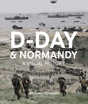 D-day and normandy a visual history - Anthony Richards