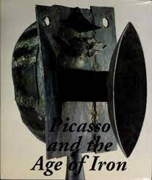 Picasso and the age of iron - Carmen Giménez, Dore Ashton, Francisco Calvo Serraller, Pablo Picasso