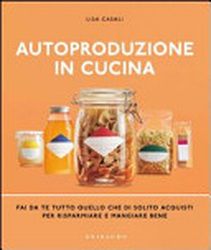 Autoproduzione in cucina. Fai da te tutto quello che di solito acquisti per risparmiare e mangiare bene - Lisa Casali Autoproduzione in cucina. Fai da te tutto quello che di solito acquisti per risparmiare e mangiare bene - Lisa Casali