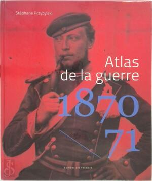 Atlas de la guerre 1870-1871 - Stéphane Przybylski Atlas de la guerre 1870-1871 - Stéphane Przybylski
