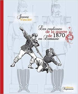 Les coulisses de la guerre de 1870 en Lorraine - Jeanne Vincler Les coulisses de la guerre de 1870 en Lorraine - Jeanne Vincler