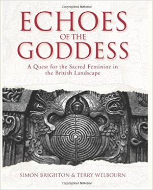 Echoes of the Goddess: a quest for the sacred feminine in the British landscape - Simon Brighton, Terry Welbourn Echoes of the Goddess: a quest for the sacred feminine in the British landscape - Simon Brighton, Terry Welbourn