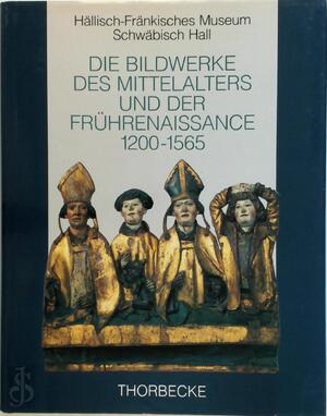 Die Bildwerke des Mittelalters und der Frührenaissance, 1200-1565 - Bernhard Decker, Hällisch-Fränkisches Museum Die Bildwerke des Mittelalters und der Frührenaissance, 1200-1565 - Bernhard Decker, Hällisch-Fränkisches Museum
