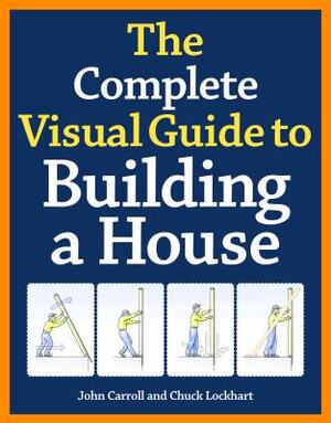 The Complete Visual Guide to Building a House - John Carroll, Chuck Lockhart The Complete Visual Guide to Building a House - John Carroll, Chuck Lockhart