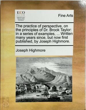 The Practice of Perspective, on the Principles of Dr Brook Taylor in a Series of Examples, Written Many Years Since, But Now First Published, By Joseph Highmore - Joseph Higmore