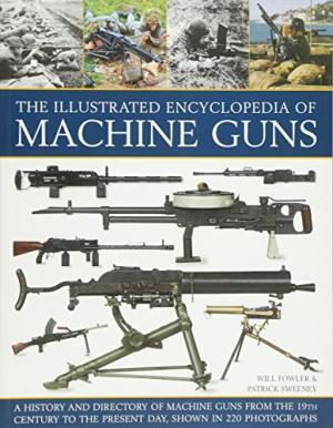 The Illustrated Encyclopedia of Machine Guns - Will Fowler The Illustrated Encyclopedia of Machine Guns - Will Fowler