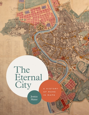 The eternal city: a history of rome in maps - Jessica Maier The eternal city: a history of rome in maps - Jessica Maier