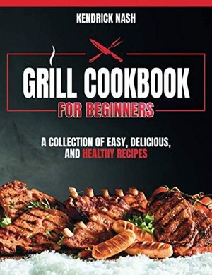 Grill Cookbook for Beginners - Kendrick Nash