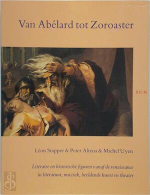 Van Abélard tot Zoroaster: Literaire en historische figuren vanaf de renaissance in literatuur, muziek, beeldende kunst en theater - Léon Stapper, Peter Altena, Michel Uyen