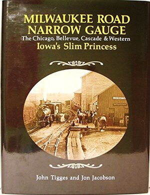 Milwaukee Road narrow gauge: the Chicago, Bellevue, Cascade & Western - Iowa's Slim Princess - John Tigges, Jon Jacobson Milwaukee Road narrow gauge: the Chicago, Bellevue, Cascade & Western - Iowa's Slim Princess - John Tigges, Jon Jacobson