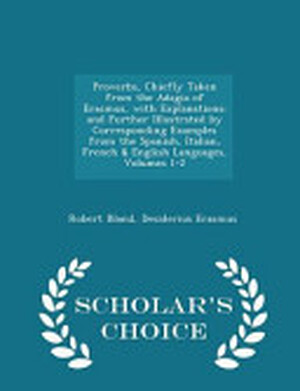 Proverbs, Chiefly Taken from the Adagia of Erasmus, with Explanations; And Further Illustrated by Corresponding Examples from the Spanish, Italian, French & English Languages, Volumes 1-2 - Scholar's Choice Edition - Robert Bland, Desiderius Erasmus Proverbs, Chiefly Taken from the Adagia of Erasmus, with Explanations; And Further Illustrated by Corresponding Examples from the Spanish, Italian, French & English Languages, Volumes 1-2 - Scholar's Choice Edition - Robert Bland, Desiderius Erasmus