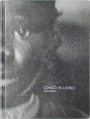 Congo in Limbo - Cédric Gerbehaye, Stephen Smith, Andrew Philip, Christian Caujolle Congo in Limbo - Cédric Gerbehaye, Stephen Smith, Andrew Philip, Christian Caujolle