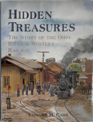 Hidden Treasures: The story of the Ohio River & Western Railway - Edward H. Cass Hidden Treasures: The story of the Ohio River & Western Railway - Edward H. Cass