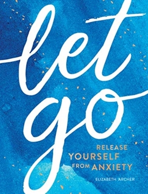 Let go: release yourself from anxiety - Elizabeth Archer Let go: release yourself from anxiety - Elizabeth Archer