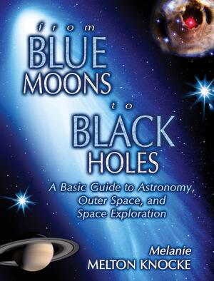 From Blue Moons to Black Holes: a basic guide to astronomy, outer space, and space exploration - Melanie Melton Knocke