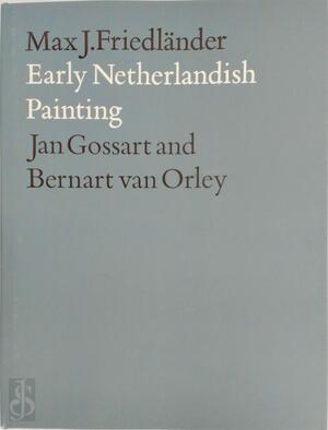 Early Netherlandish Painting: Jan Gossart and Bernart van Orley - Max J. Friedländer