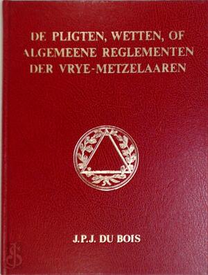 De pligten, wetten, of algemeene reglementen der vrije-metzelaaren - J.P.J. Du Bois De pligten, wetten, of algemeene reglementen der vrije-metzelaaren - J.P.J. Du Bois
