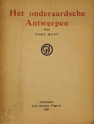 Het Onderaardsche Antwerpen. - Theo Huet, Met Voorwoord van Ed. Poffe Het Onderaardsche Antwerpen. - Theo Huet, Met Voorwoord van Ed. Poffe