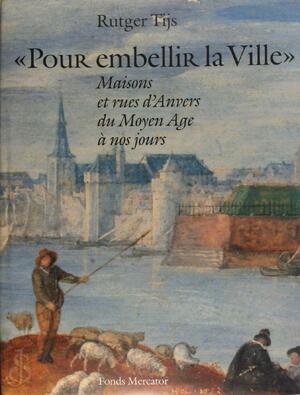 Pour embellir la Ville - Maisons et rues d'Anvers du Moyen Age à nos jours - Rutger Tijs Pour embellir la Ville - Maisons et rues d'Anvers du Moyen Age à nos jours - Rutger Tijs
