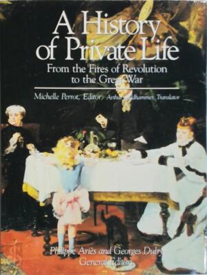 A History of Private Life IV: From the Fires of the Revolution to the Great War - Philippe Aries, Georges Duby A History of Private Life IV: From the Fires of the Revolution to the Great War - Philippe Aries, Georges Duby