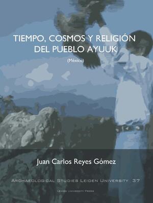 Tiempo, Cosmos Y Religión Del Pueblo Ayuuk (Mexico) - Juan Carlos Reyes Gómez Tiempo, Cosmos Y Religión Del Pueblo Ayuuk (Mexico) - Juan Carlos Reyes Gómez