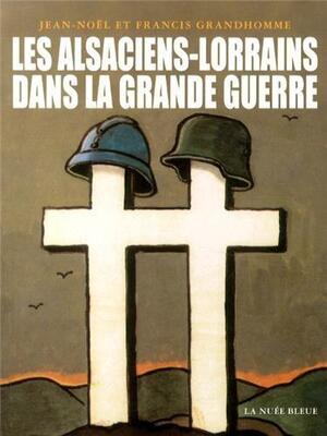 Les Alsaciens-Lorrains dans la Grande Guerre - Jean-Noël Grandhomme, Francis Grandhomme Les Alsaciens-Lorrains dans la Grande Guerre - Jean-Noël Grandhomme, Francis Grandhomme