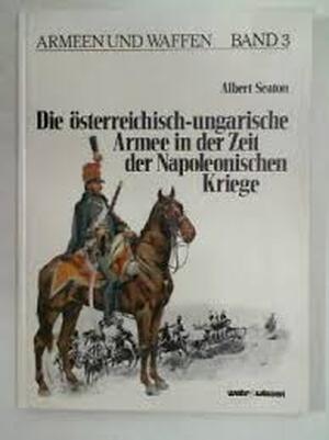 Die österreichisch-ungarische Armee in der Zeit der Napoleonischen Kriege (Armeen und Waffen, Band 3) - Albert Seaton Die österreichisch-ungarische Armee in der Zeit der Napoleonischen Kriege (Armeen und Waffen, Band 3) - Albert Seaton