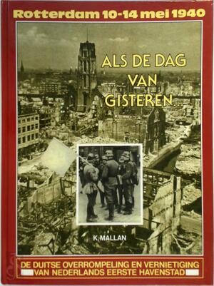 Als de dag van gisteren: Rotterdam 10-14 mei 1940. De Duitse overrompeling en vernietiging van Nederlands eerste havenstad - K. Mallan
