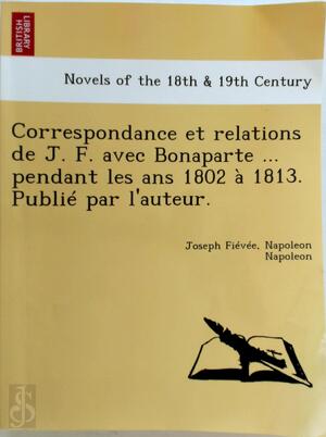 Correspondance et relations de J. F. avec Bonaparte ... Pendant les ans 1802 a 1813. Publié par l'auteur - Joseph Fiévée, Napoleon Bonaparte Correspondance et relations de J. F. avec Bonaparte ... Pendant les ans 1802 a 1813. Publié par l'auteur - Joseph Fiévée, Napoleon Bonaparte