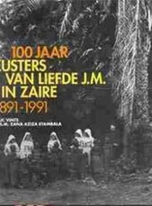 100 jaar Zusters van Liefde J.M. in Zaire, 1891-1991 - Luc Vints, Zana Aziza Etambala 100 jaar Zusters van Liefde J.M. in Zaire, 1891-1991 - Luc Vints, Zana Aziza Etambala
