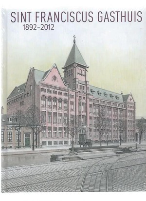 Sint Franciscus Gasthuis 1892-2012 - Aad Koster, Annemiek Kunen, Kees Commerell, Pierre Pijpers