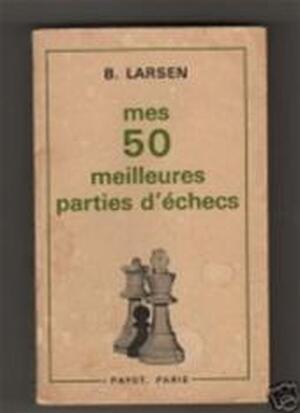 Mes 50 meilleures parties d'échecs - Bent Larsen Mes 50 meilleures parties d'échecs - Bent Larsen