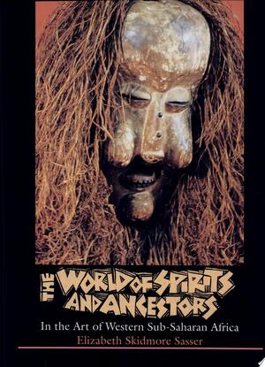 The World of Spirits and Ancestors in the Art of Western Sub-Saharan Africa - Elizabeth Skidmore Sasser The World of Spirits and Ancestors in the Art of Western Sub-Saharan Africa - Elizabeth Skidmore Sasser