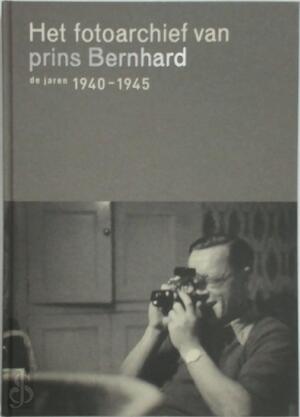 Het fotoarchief van Prins Bernhard: de jaren 1940-1945 - Martha Bakker