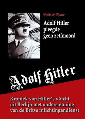 Adolf Hitler pleegde geen zelfmoord - Robin de Ruiter Adolf Hitler pleegde geen zelfmoord - Robin de Ruiter