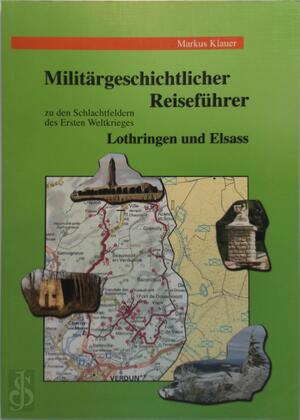 Militärgeschichtlicher Reiseführer zu den Schlachtfeldern des Ersten Weltkrieges in Lothringen und im Elsass - Markus Klauer Militärgeschichtlicher Reiseführer zu den Schlachtfeldern des Ersten Weltkrieges in Lothringen und im Elsass - Markus Klauer