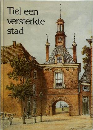 Tiel een versterkte stad - W. Veerman, A. Houtkoop, P. Schipper, J. Beijer