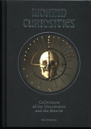 Morbid Curiosities: Collections of the Uncommon and the Biza - paul gambino Morbid Curiosities: Collections of the Uncommon and the Biza - paul gambino