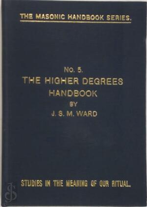 THE HIGHER DEGREES NO 5 (THE MASONRY HANDBOOK SERIES.STUDIES IN THE MEANING OF OUR RITUAL NO 5) - J.S.M. Ward THE HIGHER DEGREES NO 5 (THE MASONRY HANDBOOK SERIES.STUDIES IN THE MEANING OF OUR RITUAL NO 5) - J.S.M. Ward