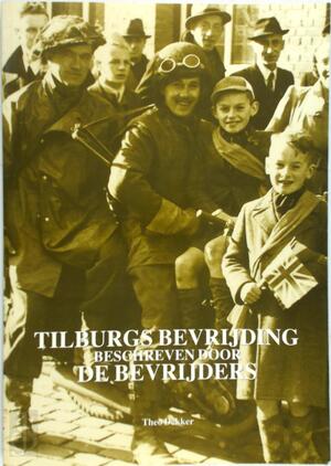 Tilburgse bevrijding beschreven door de bevrijders - Theo Dekker Tilburgse bevrijding beschreven door de bevrijders - Theo Dekker