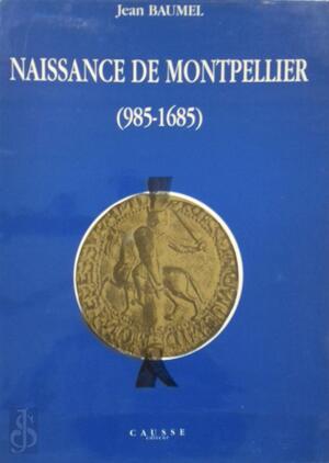 Naissance te Montpeiller (985 - 1685) [4 tomes] - Jean Baumel